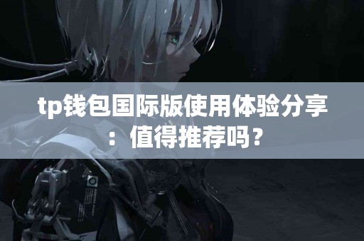 tp钱包国际版使用体验分享：值得推荐吗？