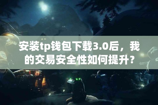 安装tp钱包下载3.0后，我的交易安全性如何提升？