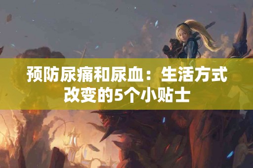 预防尿痛和尿血：生活方式改变的5个小贴士