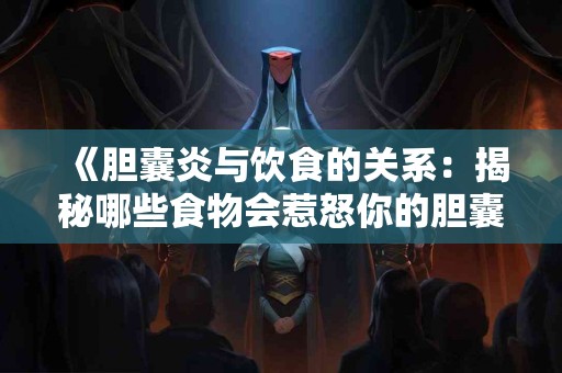 《胆囊炎与饮食的关系：揭秘哪些食物会惹怒你的胆囊》