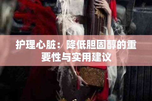护理心脏：降低胆固醇的重要性与实用建议