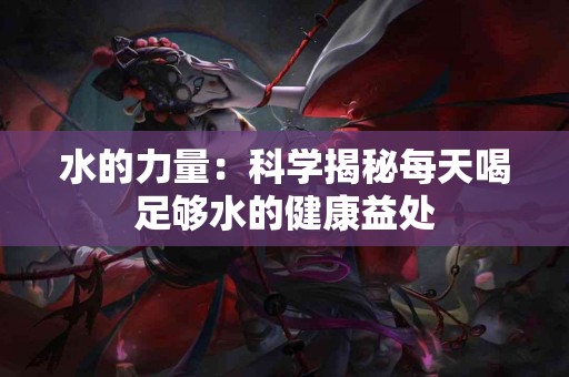 水的力量：科学揭秘每天喝足够水的健康益处