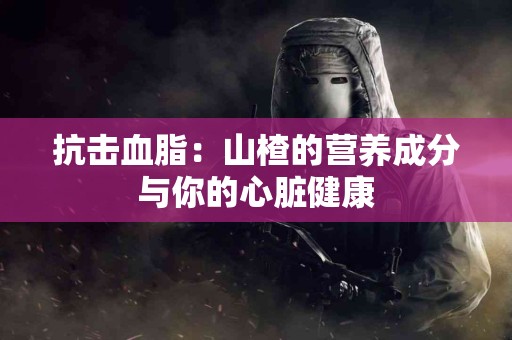 抗击血脂：山楂的营养成分与你的心脏健康