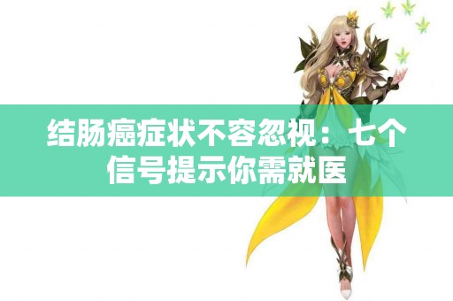 结肠癌症状不容忽视：七个信号提示你需就医