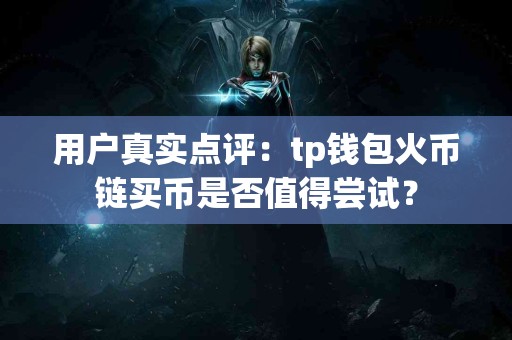 用户真实点评：tp钱包火币链买币是否值得尝试？
