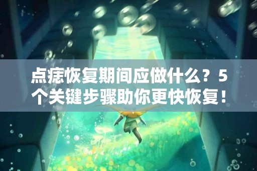 点痣恢复期间应做什么？5个关键步骤助你更快恢复！