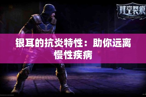 银耳的抗炎特性：助你远离慢性疾病