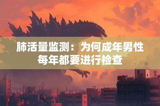 肺活量监测：为何成年男性每年都要进行检查