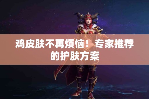 鸡皮肤不再烦恼！专家推荐的护肤方案