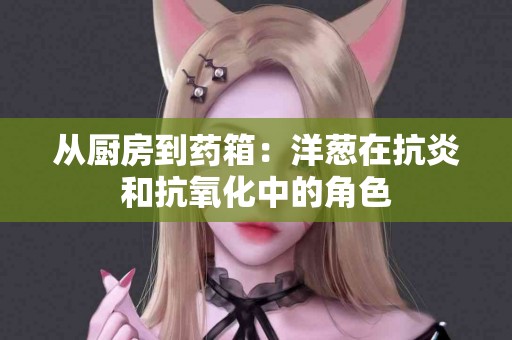 从厨房到药箱：洋葱在抗炎和抗氧化中的角色