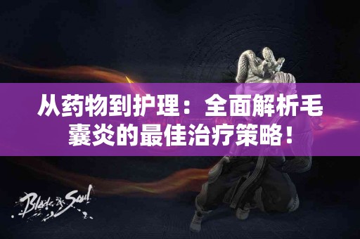 从药物到护理：全面解析毛囊炎的最佳治疗策略！