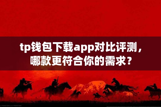 tp钱包下载app对比评测，哪款更符合你的需求？
