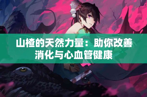 山楂的天然力量：助你改善消化与心血管健康