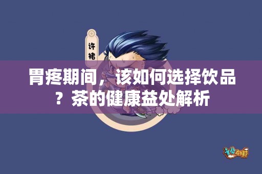 胃疼期间，该如何选择饮品？茶的健康益处解析