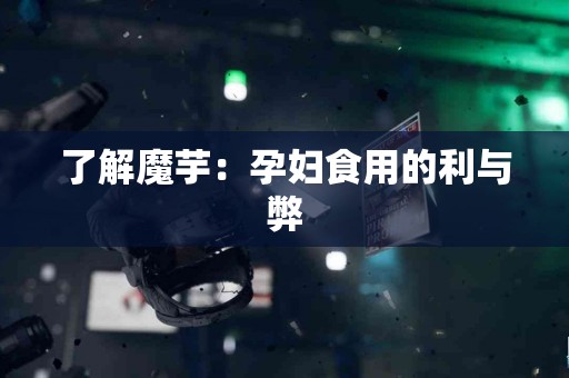了解魔芋：孕妇食用的利与弊