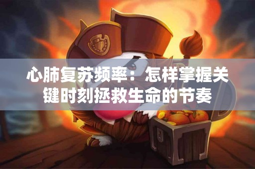 心肺复苏频率：怎样掌握关键时刻拯救生命的节奏