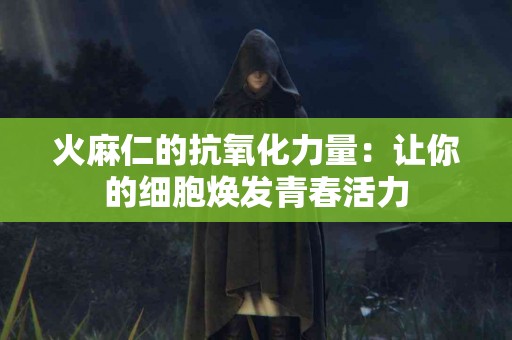 火麻仁的抗氧化力量：让你的细胞焕发青春活力