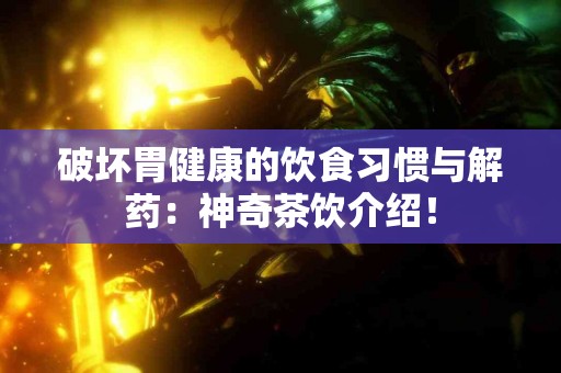 破坏胃健康的饮食习惯与解药：神奇茶饮介绍！