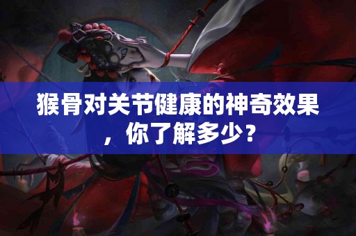 猴骨对关节健康的神奇效果，你了解多少？