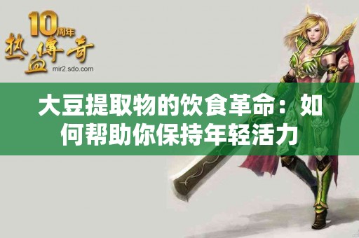 大豆提取物的饮食革命：如何帮助你保持年轻活力