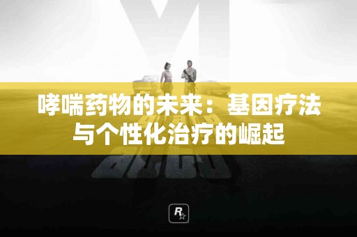 哮喘药物的未来：基因疗法与个性化治疗的崛起