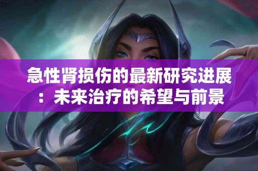 急性肾损伤的最新研究进展：未来治疗的希望与前景