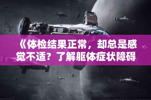 《体检结果正常，却总是感觉不适？了解躯体症状障碍！》