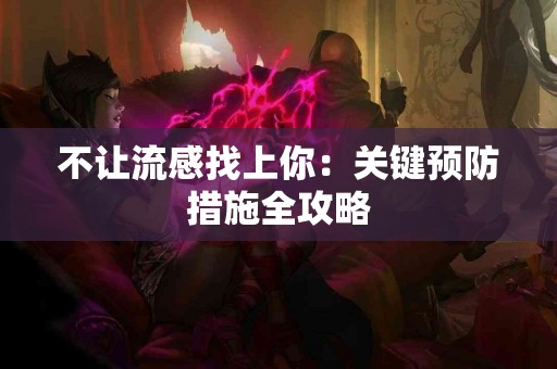 不让流感找上你：关键预防措施全攻略