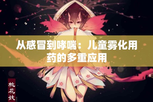 从感冒到哮喘：儿童雾化用药的多重应用