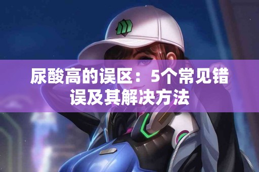 尿酸高的误区：5个常见错误及其解决方法