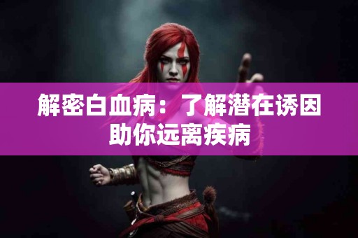 解密白血病：了解潜在诱因助你远离疾病