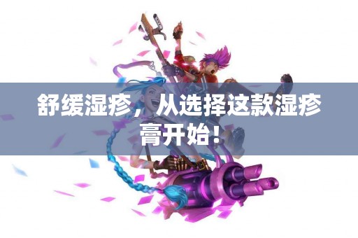 舒缓湿疹，从选择这款湿疹膏开始！