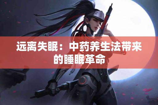 远离失眠：中药养生法带来的睡眠革命