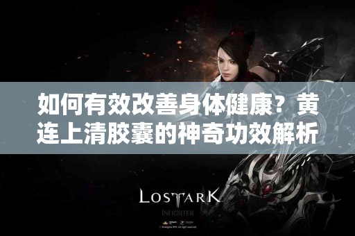 如何有效改善身体健康？黄连上清胶囊的神奇功效解析