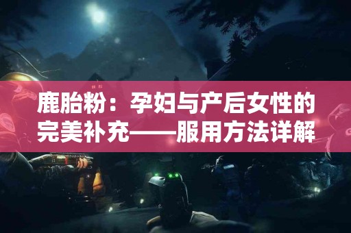 鹿胎粉：孕妇与产后女性的完美补充——服用方法详解