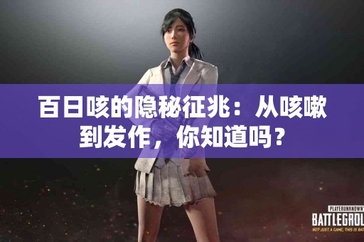 百日咳的隐秘征兆：从咳嗽到发作，你知道吗？