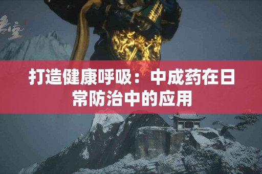 打造健康呼吸：中成药在日常防治中的应用