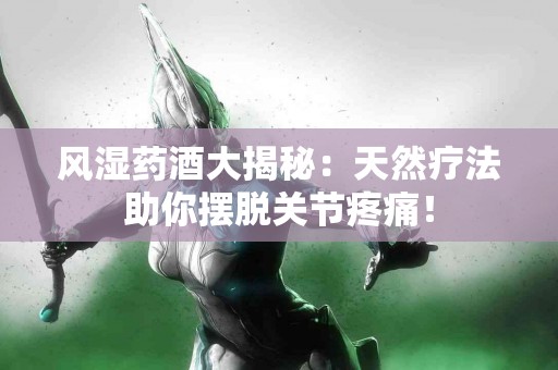 风湿药酒大揭秘：天然疗法助你摆脱关节疼痛！