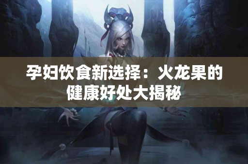 孕妇饮食新选择：火龙果的健康好处大揭秘