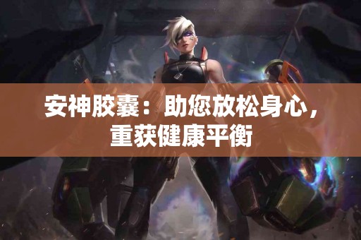 安神胶囊：助您放松身心，重获健康平衡