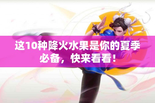 这10种降火水果是你的夏季必备，快来看看！