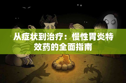 从症状到治疗：慢性胃炎特效药的全面指南
