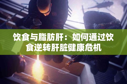 饮食与脂肪肝：如何通过饮食逆转肝脏健康危机