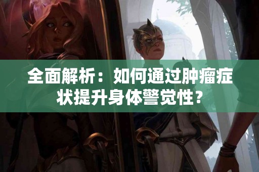 全面解析：如何通过肿瘤症状提升身体警觉性？