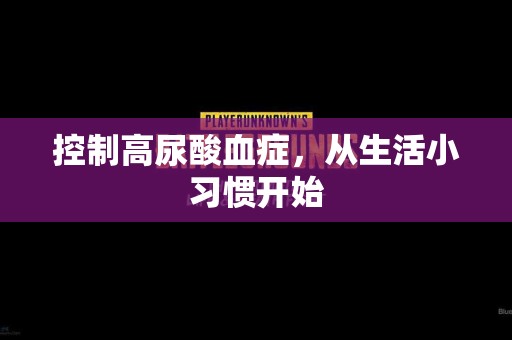控制高尿酸血症，从生活小习惯开始