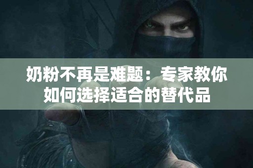 奶粉不再是难题：专家教你如何选择适合的替代品