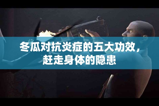 冬瓜对抗炎症的五大功效，赶走身体的隐患