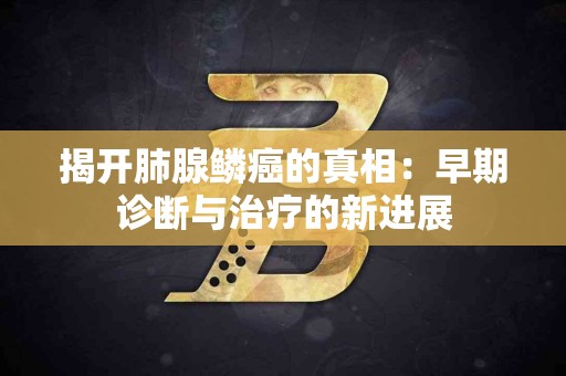 揭开肺腺鳞癌的真相：早期诊断与治疗的新进展