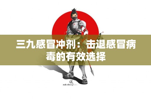 三九感冒冲剂：击退感冒病毒的有效选择