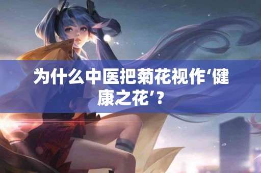 为什么中医把菊花视作‘健康之花’？